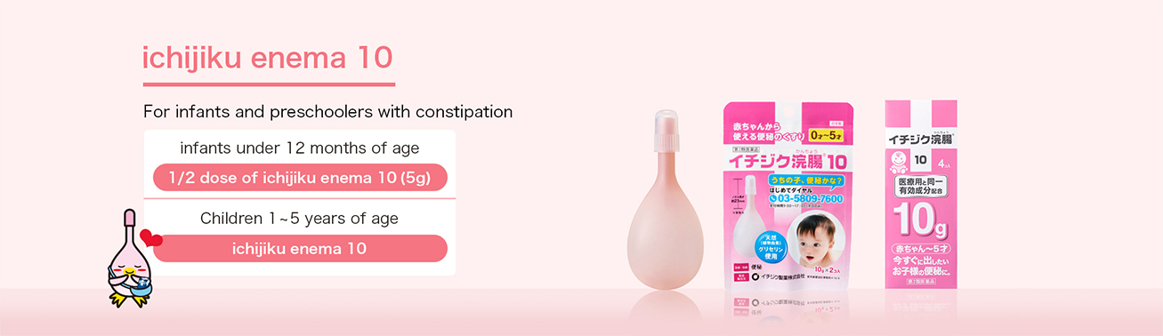 For infants and preschoolers with constipation  infants under 12 months of age  1/2 dose of ichijiku enema 10(5g) Children 1 ~ 5 years of age  ichijiku enema 10