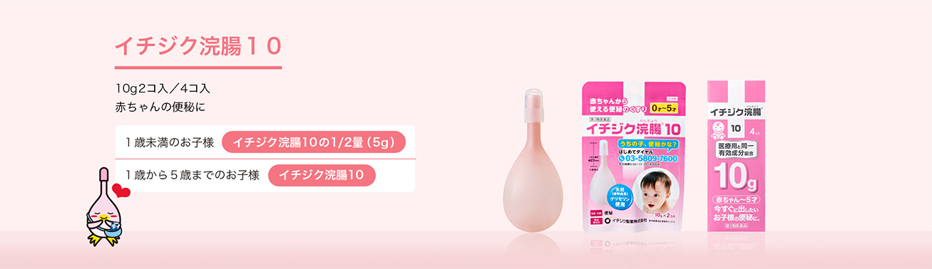 イチジク浣腸１０ 10g2コ入／4コ入 赤ちゃんの便秘に １歳未満のお子様 イチジク浣腸10の1/2量（5g） １歳から５歳までのお子様 イチジク浣腸10